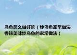 乌鱼怎么做好吃（炒乌鱼家常做法 香辣美味炒乌鱼的家常做法）