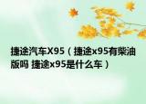 捷途汽车X95（捷途x95有柴油版吗 捷途x95是什么车）