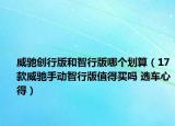 威驰创行版和智行版哪个划算（17款威驰手动智行版值得买吗 选车心得）