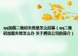 qq加载二维码失败是怎么回事（qq二维码加载失败怎么办 关于腾讯公司的简介）