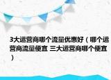 3大运营商哪个流量优惠好（哪个运营商流量便宜 三大运营商哪个便宜）