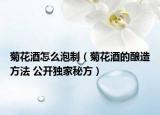 菊花酒怎么泡制（菊花酒的酿造方法 公开独家秘方）