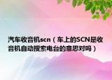 汽车收音机scn（车上的SCN是收音机自动搜索电台的意思对吗）