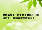 豆浆机杯子一般多大（豆浆杯一般用多大 一般的豆浆杯有多大）