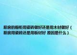 厨房的橱柜用瓷砖做好还是用木材做好（厨房用瓷砖还是用板材好 原因是什么）
