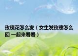 玫瑰花怎么发（女生发玫瑰怎么回 一起来看看）