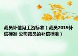 裁员补偿月工资标准（裁员2019补偿标准 公司裁员的补偿标准）