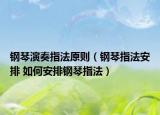 钢琴演奏指法原则（钢琴指法安排 如何安排钢琴指法）