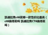 凯迪拉克ct6买哪一款性价比最高（ct6值得买吗 凯迪拉克CT6值得买吗）
