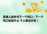 普通人能参与下一个风口（下一个风口会是什么 个人看法分享）