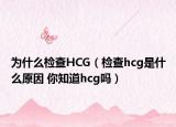 为什么检查HCG（检查hcg是什么原因 你知道hcg吗）