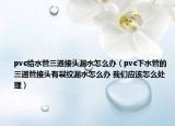 pvc给水管三通接头漏水怎么办（pvc下水管的三通管接头有裂纹漏水怎么办 我们应该怎么处理）