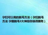 孕妇可以用的脱毛方法（孕妇脱毛方法 孕期脱毛3大神招你值得拥有）