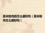 蒸米粉肉的怎么做好吃（蒸米粉肉怎么做好吃）
