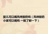婴儿可以喝风味酸奶吗（风味酸奶小孩可以喝吗 一起了解一下）