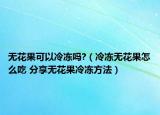无花果可以冷冻吗?（冷冻无花果怎么吃 分享无花果冷冻方法）