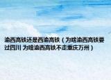 渝西高铁还是西渝高铁（为啥渝西高铁要过四川 为啥渝西高铁不走重庆万州）