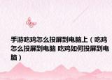 手游吃鸡怎么投屏到电脑上（吃鸡怎么投屏到电脑 吃鸡如何投屏到电脑）