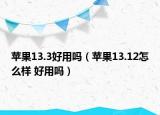 苹果13.3好用吗（苹果13.12怎么样 好用吗）