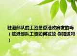 驻港部队的工资是香港政府发的吗（驻港部队工资如何发放 你知道吗）