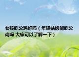 女孩吃公鸡好吗（年轻姑娘能吃公鸡吗 大家可以了解一下）