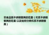 非食品级不锈钢餐具的危害（劣质不锈钢餐具的危害 以及如何分辨劣质不锈钢餐具）