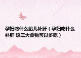 孕妇吃什么胎儿补肝（孕妇吃什么补肝 这三大食物可以多吃）