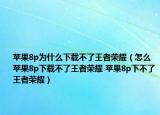苹果8p为什么下载不了王者荣耀（怎么苹果8p下载不了王者荣耀 苹果8p下不了王者荣耀）