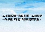 12的螺纹钢一米是多重（12螺纹钢一米多重 1米的12螺纹钢有多重）