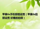 苹果6s手机照相设置（苹果6s拍照设置 好看的拍照）