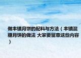 做丰镇月饼的配料与方法（丰镇混糖月饼的做法 大家要留意这些内容）