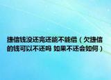 捷信钱没还完还能不能借（欠捷信的钱可以不还吗 如果不还会如何）