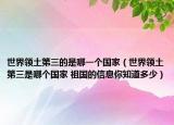 世界领土第三的是哪一个国家（世界领土第三是哪个国家 祖国的信息你知道多少）