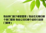 物业部门属于哪里管理（物业在无锡归哪个部门管理 物业公司归哪个政府行政部门管理）
