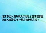 湛江市出入境办事大厅地址（湛江在那里办出入境签证 各个地方的联系方式）