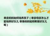 单亲妈妈如何培养孩子（单亲母亲怎么才能培养好女儿 单身妈妈如何教育好女儿呢）