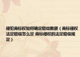 侵犯商标权如何确定赔偿数额（商标侵权法定赔偿怎么定 商标侵权的法定赔偿规定）