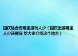 国庆适合去哪里游玩人少（国庆出游哪里人少还便宜 给大家介绍这个地方）