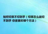 如何切菜不切到手（切菜怎么能切不到手 你更喜欢哪个方法）