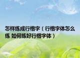 怎样练成行楷字（行楷字体怎么练 如何练好行楷字体）