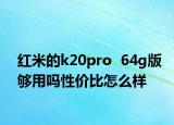 红米的k20pro  64g版够用吗性价比怎么样