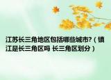 江苏长三角地区包括哪些城市?（镇江是长三角区吗 长三角区划分）