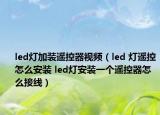 led灯加装遥控器视频（led 灯遥控怎么安装 led灯安装一个遥控器怎么接线）