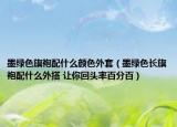 墨绿色旗袍配什么颜色外套（墨绿色长旗袍配什么外搭 让你回头率百分百）