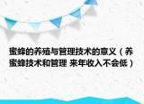 蜜蜂的养殖与管理技术的意义（养蜜蜂技术和管理 来年收入不会低）