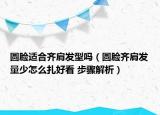 圆脸适合齐肩发型吗（圆脸齐肩发量少怎么扎好看 步骤解析）