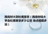 西南财大到杜甫草堂（西南财经大学走杜甫草堂多少公里 地点相距多远）