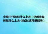小脚牛仔裤配什么上衣（休闲收脚裤配什么上衣 你试过这种搭配吗）