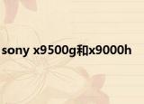 sony x9500g和x9000h