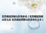 北京南站到房山区有多远（北京南站到房山怎么走 北京南站到房山区该坐什么车）